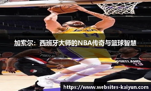 加索尔：西班牙大师的NBA传奇与篮球智慧