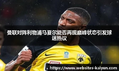 曼联对阵利物浦马夏尔能否再现巅峰状态引发球迷热议