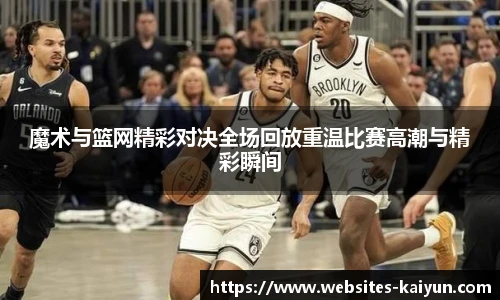魔术与篮网精彩对决全场回放重温比赛高潮与精彩瞬间