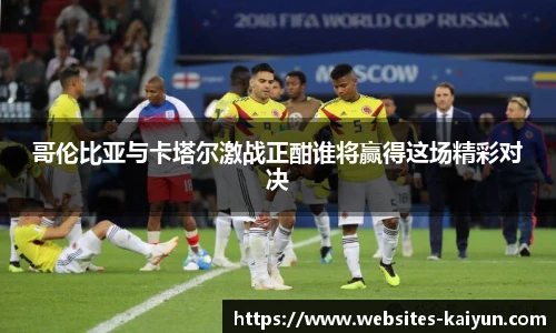 哥伦比亚与卡塔尔激战正酣谁将赢得这场精彩对决