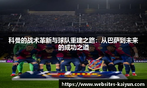 科曼的战术革新与球队重建之路：从巴萨到未来的成功之道