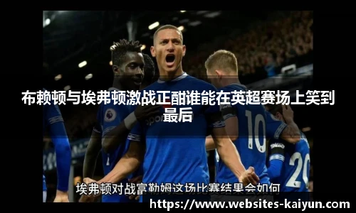 布赖顿与埃弗顿激战正酣谁能在英超赛场上笑到最后
