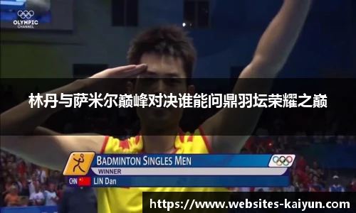 林丹与萨米尔巅峰对决谁能问鼎羽坛荣耀之巅