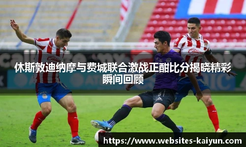 休斯敦迪纳摩与费城联合激战正酣比分揭晓精彩瞬间回顾