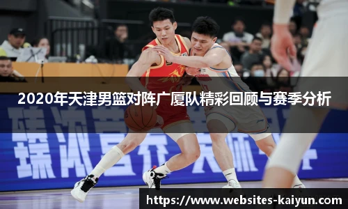 2020年天津男篮对阵广厦队精彩回顾与赛季分析