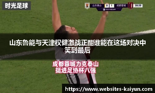 山东鲁能与天津权健激战正酣谁能在这场对决中笑到最后