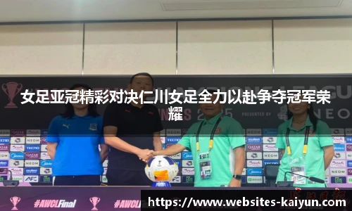 女足亚冠精彩对决仁川女足全力以赴争夺冠军荣耀