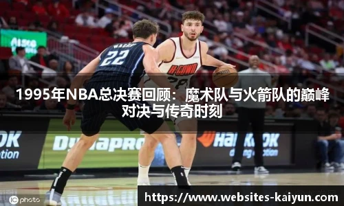 1995年NBA总决赛回顾：魔术队与火箭队的巅峰对决与传奇时刻