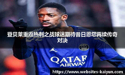登贝莱重返热刺之战球迷期待昔日恩怨再续传奇对决