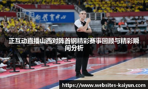 正互动直播山西对阵首钢精彩赛事回顾与精彩瞬间分析