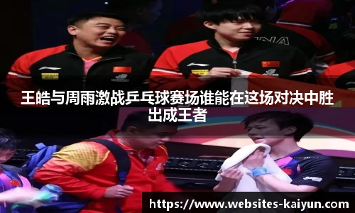 王皓与周雨激战乒乓球赛场谁能在这场对决中胜出成王者